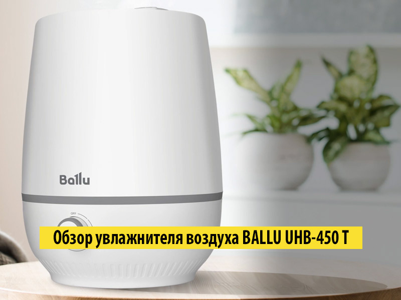 Обзор ультразвукового увлажнителя воздуха BALLU UHB-450 T